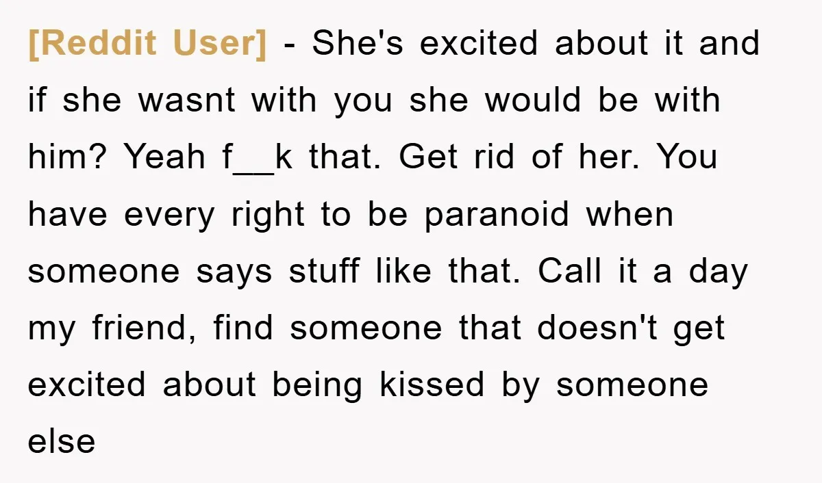 [Reddit User] − She's excited about it and if she wasnt with you she would be with him? Yeah f__k that. Get rid of her. You have every right to...