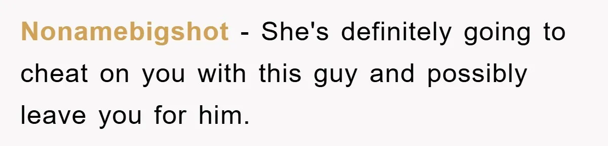 Nonamebigshot − She's definitely going to cheat on you with this guy and possibly leave you for him.