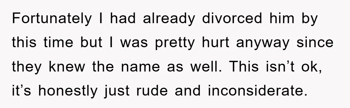 Fortunately I had already divorced him by this time but I was pretty hurt anyway since they knew the name as well. This isn’t ok, it’s honestly just rude and...