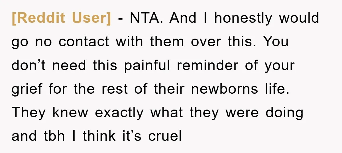 [Reddit User] − NTA. And I honestly would go no contact with them over this. You don’t need this painful reminder of your grief for the rest of their newborns...