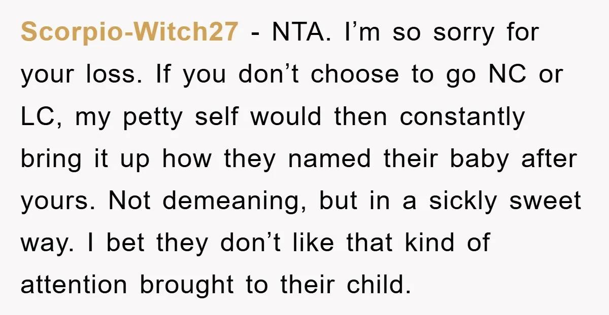 Scorpio-Witch27 − NTA. I’m so sorry for your loss. If you don’t choose to go NC or LC, my petty self would then constantly bring it up how they named...