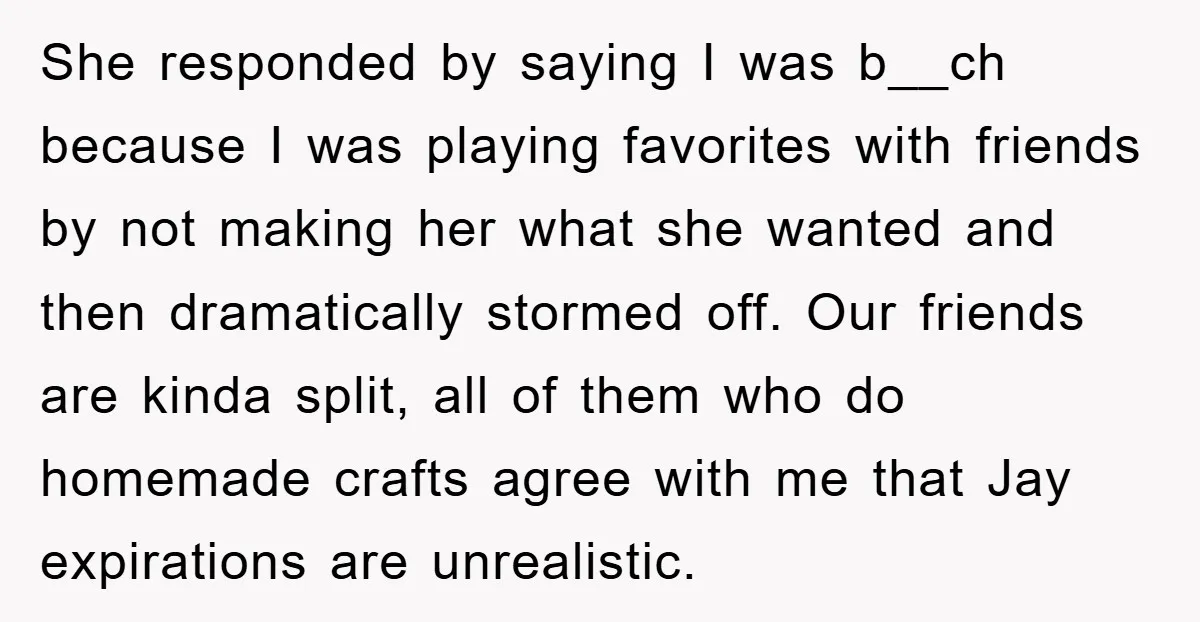 She responded by saying I was b__ch because I was playing favorites with friends by not making her what she wanted and then dramatically stormed off. Our friends are kinda...