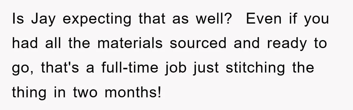 Is Jay expecting that as well? Even if you had all the materials sourced and ready to go, that's a full-time job just stitching the thing in two months!