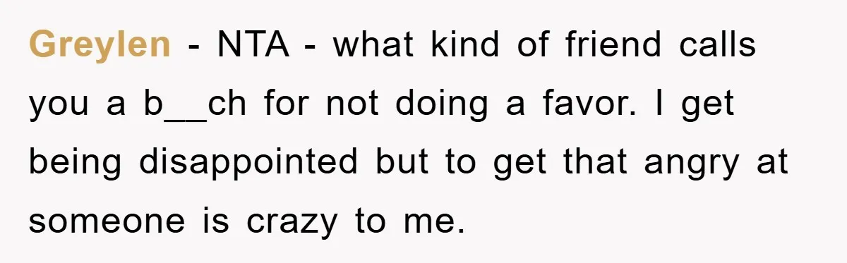 Greylen − NTA - what kind of friend calls you a b__ch for not doing a favor. I get being disappointed but to get that angry at someone is crazy...