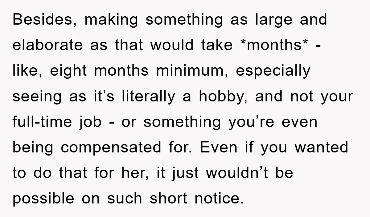 Besides, making something as large and elaborate as that would take *months* - like, eight months minimum, especially seeing as it’s literally a hobby, and not your full-time job -...