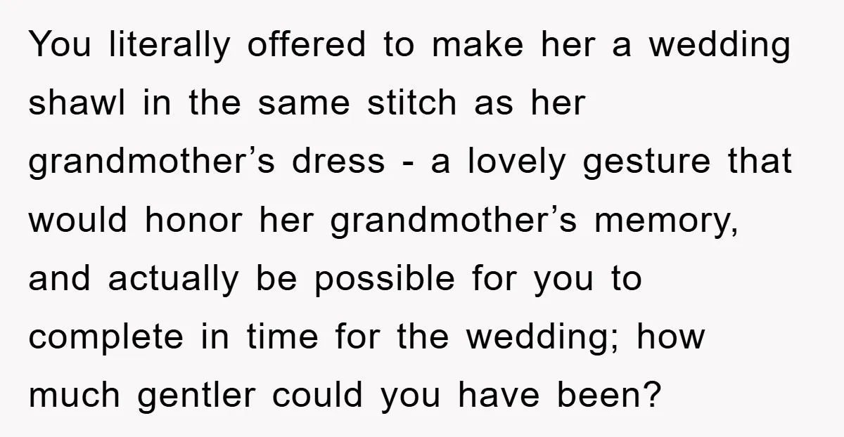 You literally offered to make her a wedding shawl in the same stitch as her grandmother’s dress - a lovely gesture that would honor her grandmother’s memory, and actually be...
