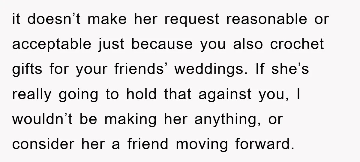 it doesn’t make her request reasonable or acceptable just because you also crochet gifts for your friends’ weddings. If she’s really going to hold that against you, I wouldn’t be...