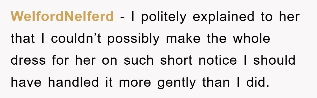 WelfordNelferd − I politely explained to her that I couldn’t possibly make the whole dress for her on such short notice I should have handled it more gently than I...