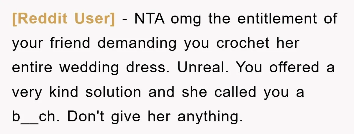 [Reddit User] − NTA omg the entitlement of your friend demanding you crochet her entire wedding dress. Unreal. You offered a very kind solution and she called you a b__ch....