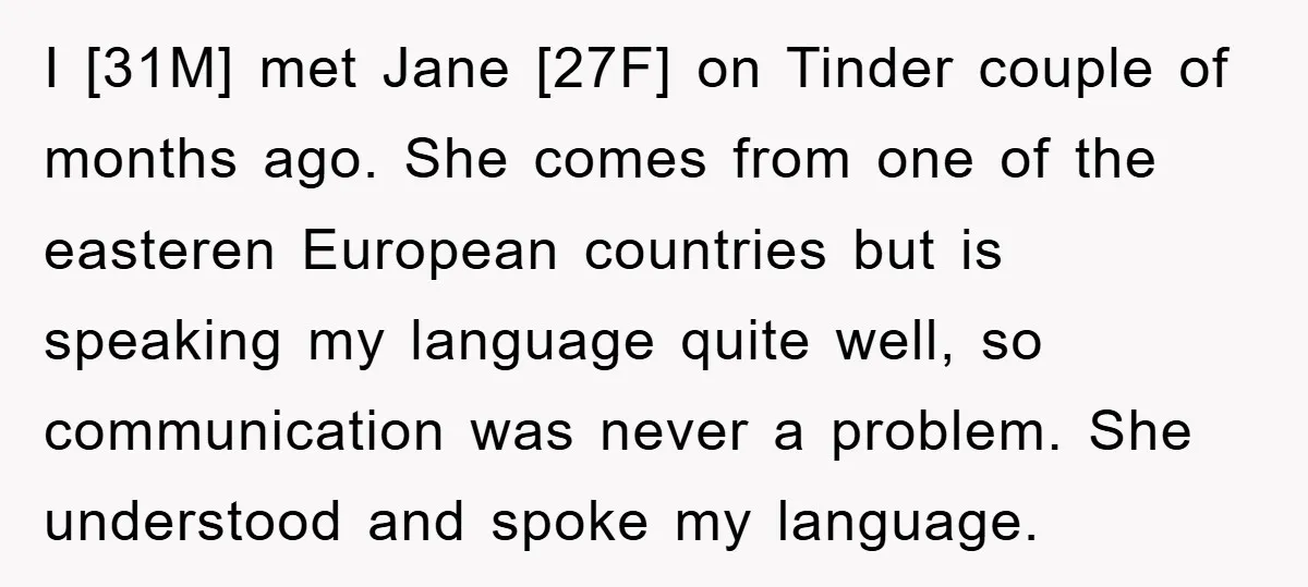 I [31M] met Jane [27F] on Tinder couple of months ago. She comes from one of the easteren European countries but is speaking my language quite well, so communication was...