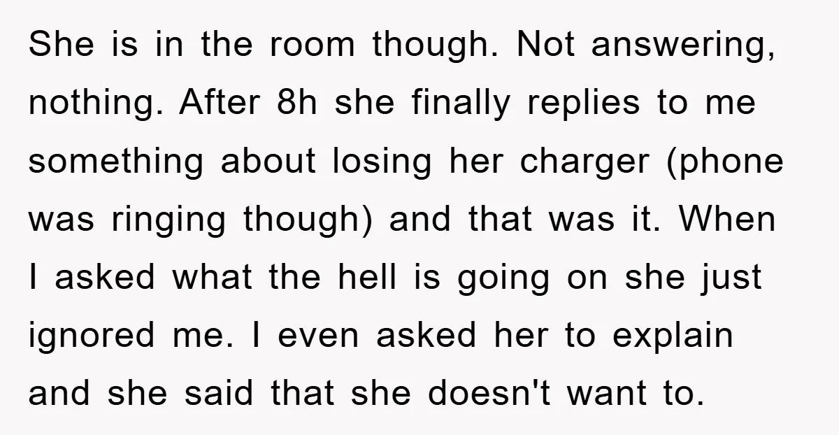 She is in the room though. Not answering, nothing. After 8h she finally replies to me something about losing her charger (phone was ringing though) and that was it. When...