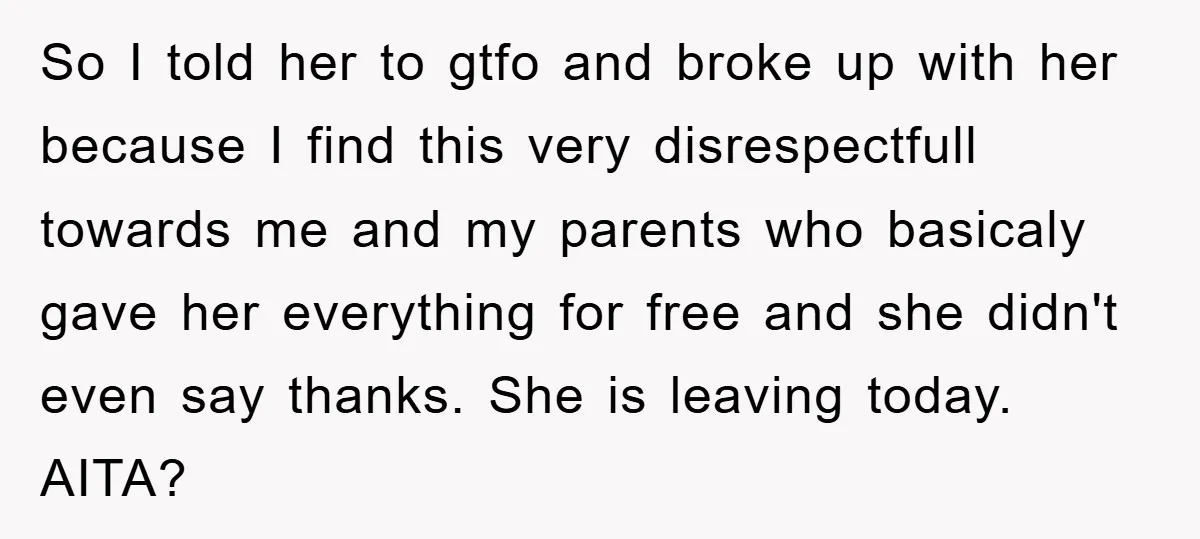 So I told her to gtfo and broke up with her because I find this very disrespectfull towards me and my parents who basicaly gave her everything for free and...