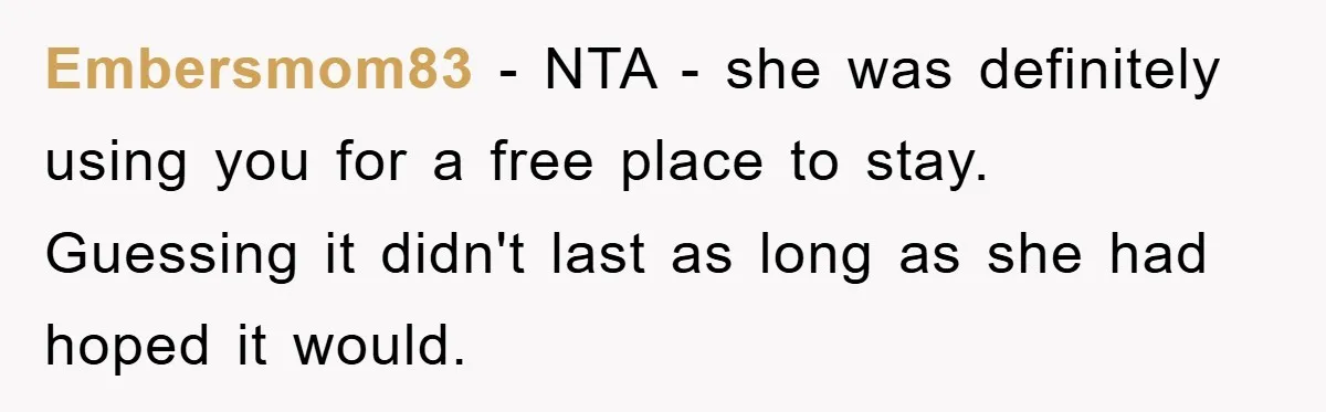 Embersmom83 − NTA - she was definitely using you for a free place to stay. Guessing it didn't last as long as she had hoped it would.