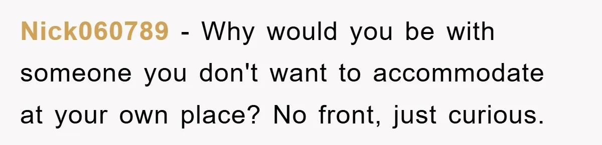 Nick060789 − Why would you be with someone you don't want to accommodate at your own place? No front, just curious.