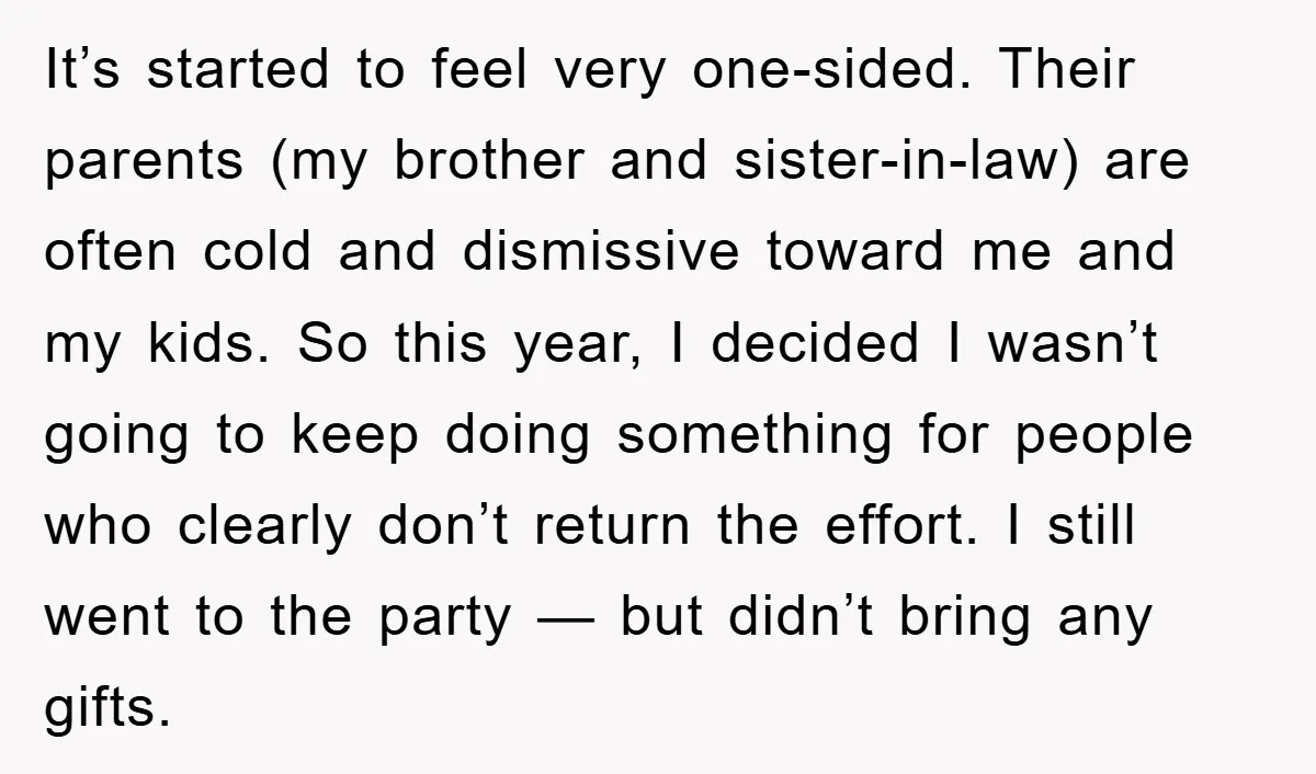 It’s started to feel very one-sided. Their parents (my brother and sister-in-law) are often cold and dismissive toward me and my kids. So this year, I decided I wasn’t going...