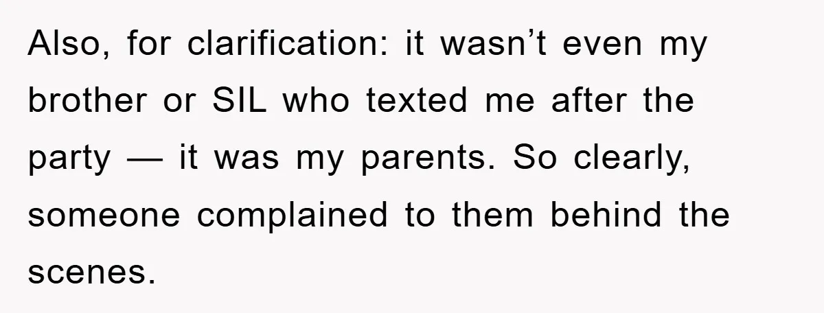 Also, for clarification: it wasn’t even my brother or SIL who texted me after the party — it was my parents. So clearly, someone complained to them behind the scenes.