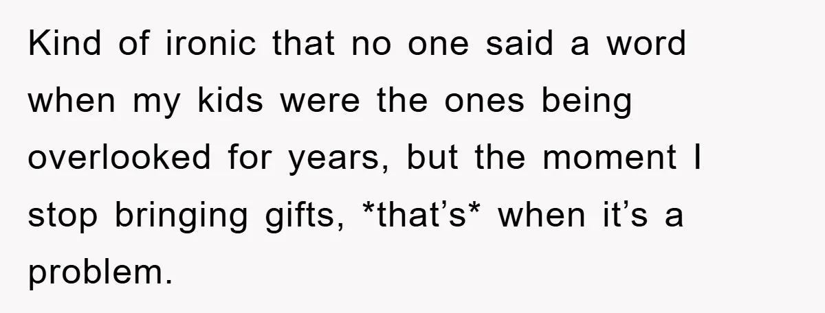 Kind of ironic that no one said a word when my kids were the ones being overlooked for years, but the moment I stop bringing gifts, *that’s* when it’s a...