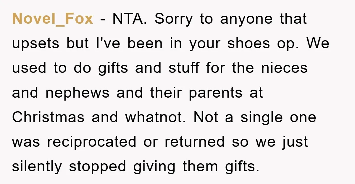Novel_Fox − NTA. Sorry to anyone that upsets but I've been in your shoes op. We used to do gifts and stuff for the nieces and nephews and their parents...