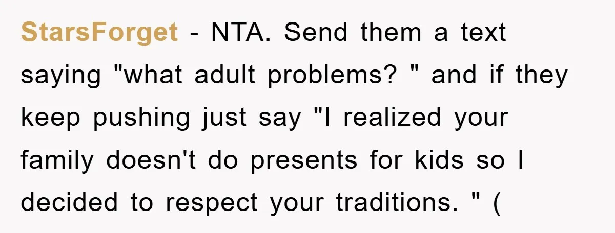 StarsForget − NTA. Send them a text saying "what adult problems? " and if they keep pushing just say "I realized your family doesn't do presents for kids so I...
