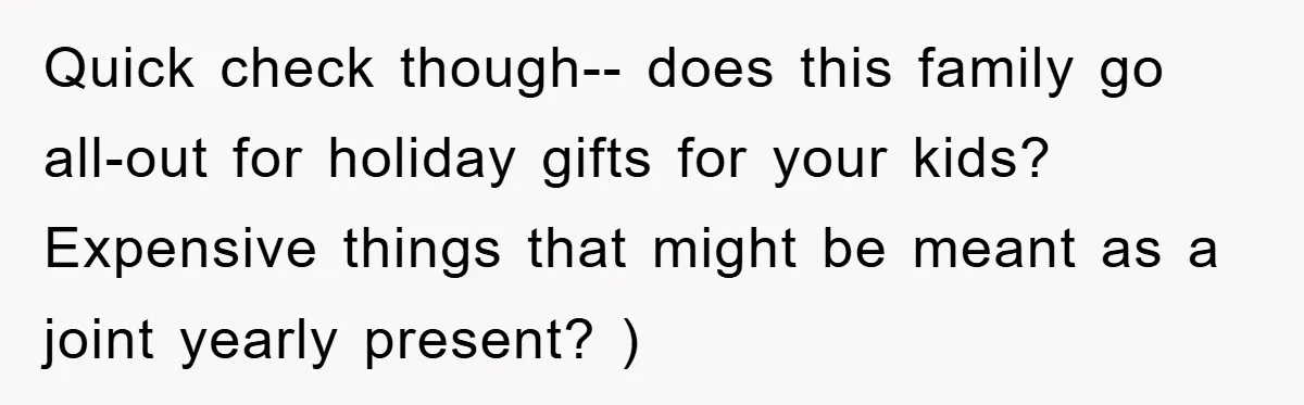 Quick check though-- does this family go all-out for holiday gifts for your kids? Expensive things that might be meant as a joint yearly present? )