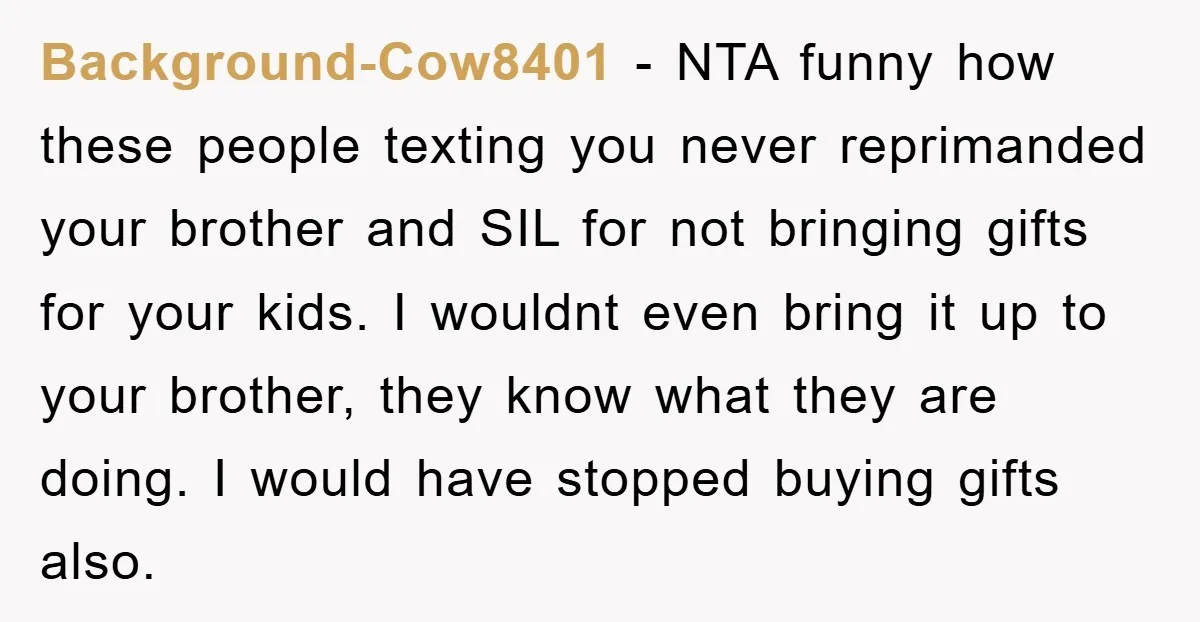 Background-Cow8401 − NTA funny how these people texting you never reprimanded your brother and SIL for not bringing gifts for your kids. I wouldnt even bring it up to your...