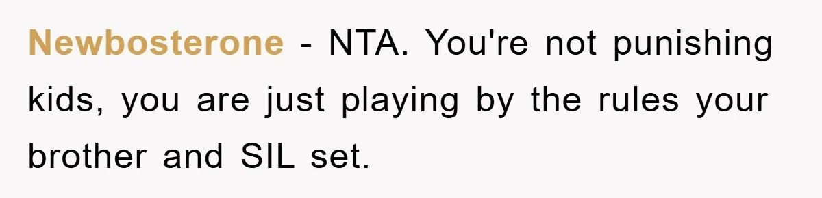 Newbosterone − NTA. You're not punishing kids, you are just playing by the rules your brother and SIL set.
