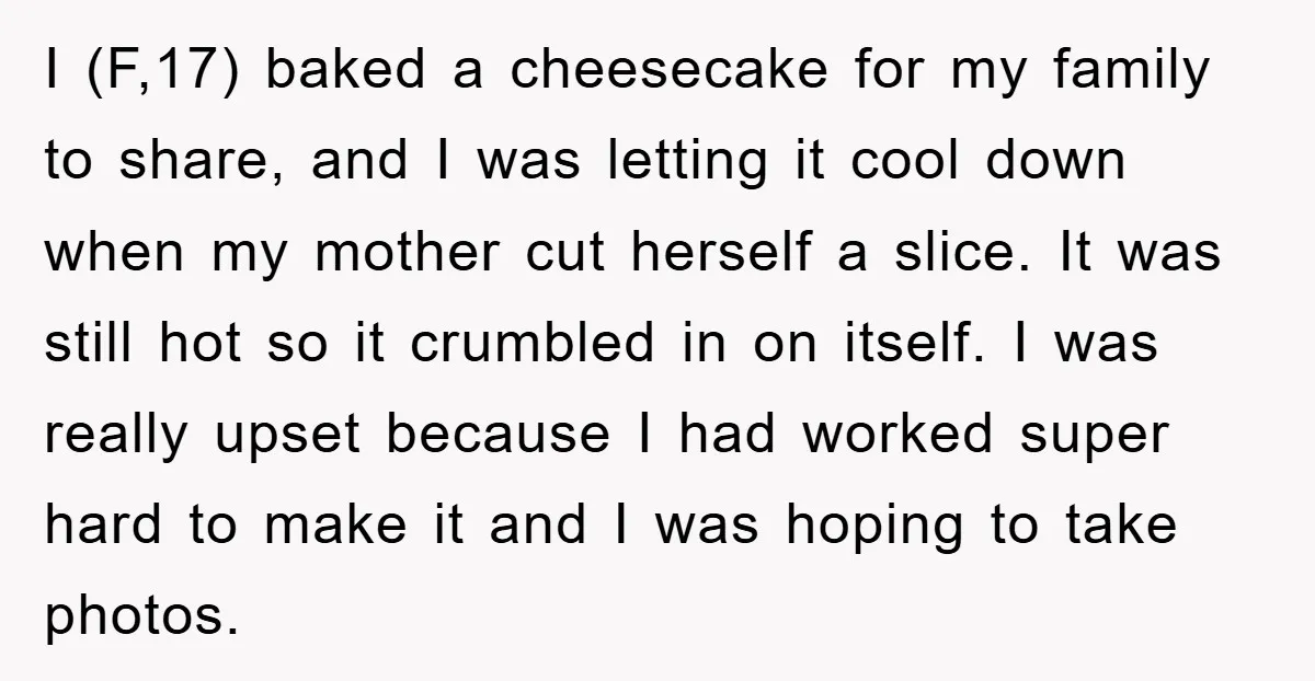 I (F,17) baked a cheesecake for my family to share, and I was letting it cool down when my mother cut herself a slice. It was still hot so it...