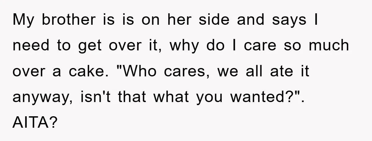 My brother is is on her side and says I need to get over it, why do I care so much over a cake. "Who cares, we all ate it...