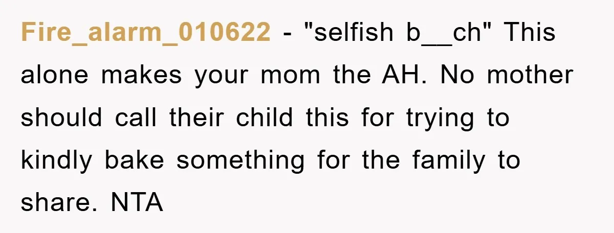 Fire_alarm_010622 − "selfish b__ch" This alone makes your mom the AH. No mother should call their child this for trying to kindly bake something for the family to share. NTA