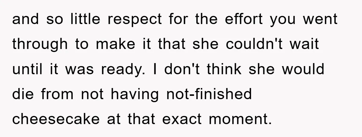 and so little respect for the effort you went through to make it that she couldn't wait until it was ready. I don't think she would die from not having...