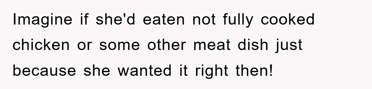 Imagine if she'd eaten not fully cooked chicken or some other meat dish just because she wanted it right then!