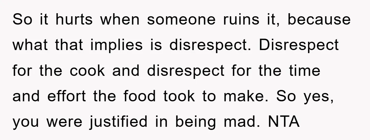 So it hurts when someone ruins it, because what that implies is disrespect. Disrespect for the cook and disrespect for the time and effort the food took to make. So...
