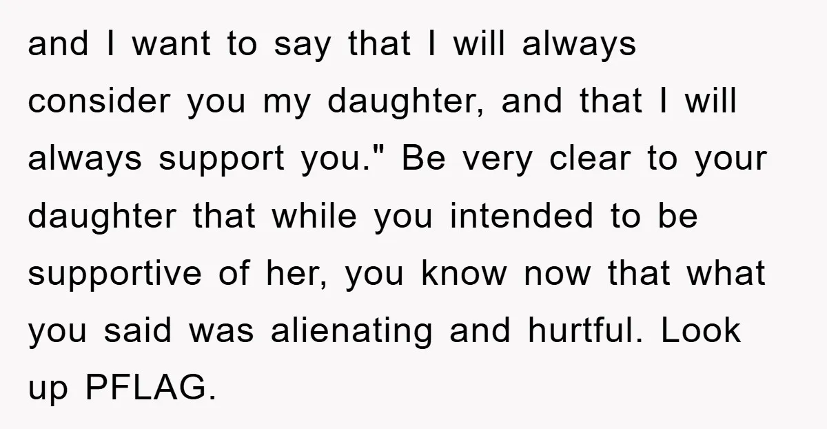 and I want to say that I will always consider you my daughter, and that I will always support you." Be very clear to your daughter that while you intended...