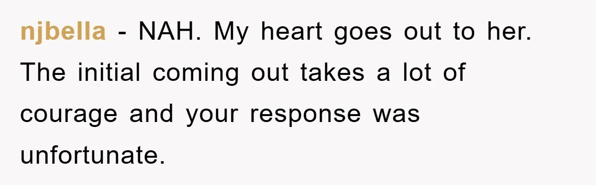 njbella - NAH. My heart goes out to her. The initial coming out takes a lot of courage and your response was unfortunate.