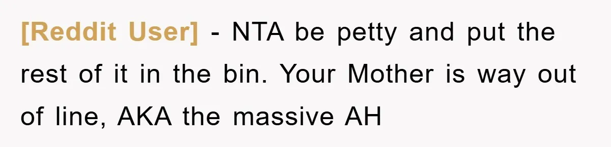 [Reddit User] − NTA be petty and put the rest of it in the bin. Your Mother is way out of line, AKA the massive AH