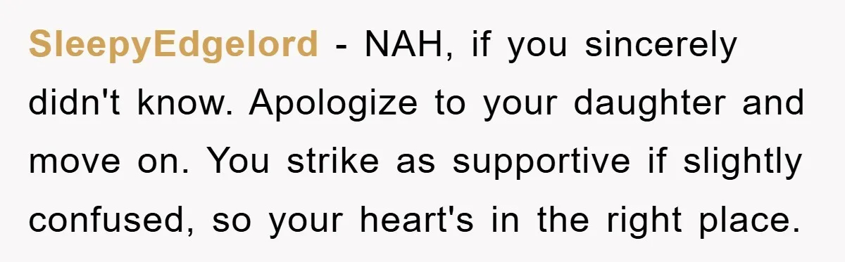 SleepyEdgelord - NAH, if you sincerely didn't know. Apologize to your daughter and move on. You strike as supportive if slightly confused, so your heart's in the right place.