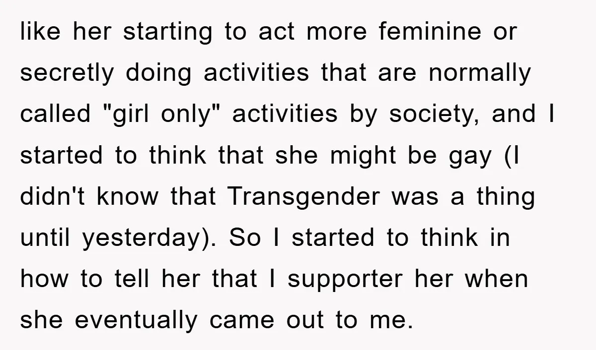 like her starting to act more feminine or secretly doing activities that are normally called "girl only" activities by society, and I started to think that she might be gay...