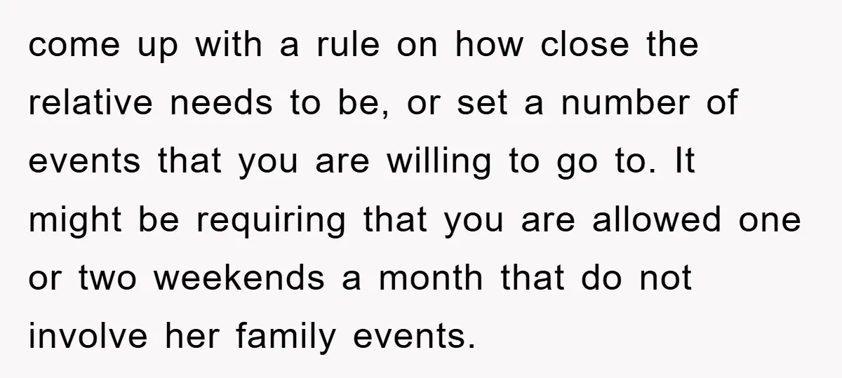 come up with a rule on how close the relative needs to be, or set a number of events that you are willing to go to. It might be requiring...