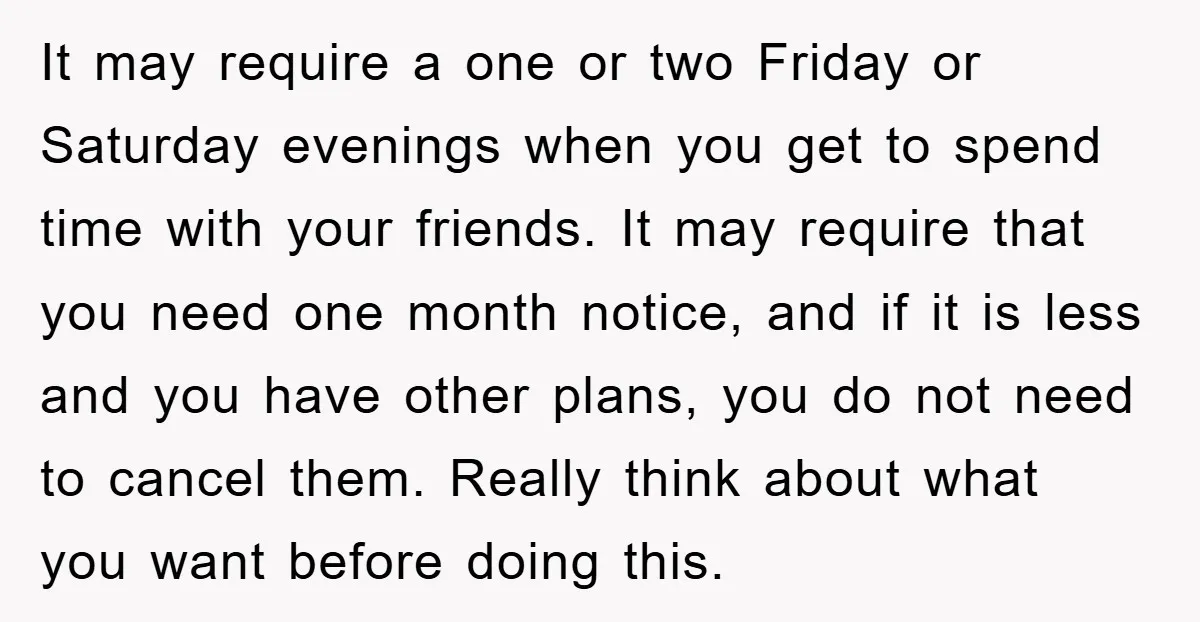 It may require a one or two Friday or Saturday evenings when you get to spend time with your friends. It may require that you need one month notice, and...
