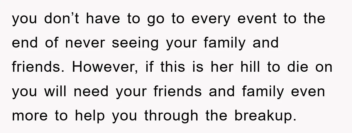 you don’t have to go to every event to the end of never seeing your family and friends. However, if this is her hill to die on you will need...