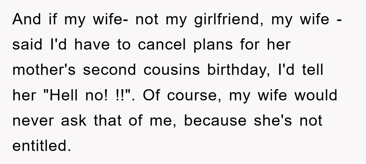 And if my wife- not my girlfriend, my wife - said I'd have to cancel plans for her mother's second cousins birthday, I'd tell her "Hell no! !!". Of course,...