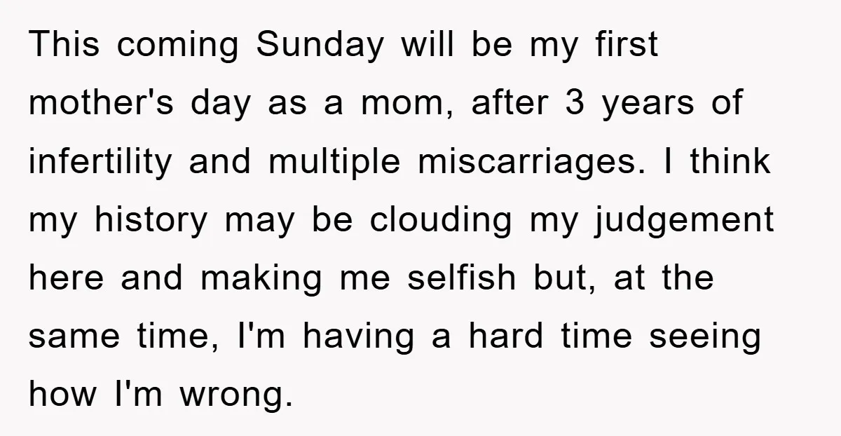 This coming Sunday will be my first mother's day as a mom, after 3 years of infertility and multiple miscarriages. I think my history may be clouding my judgement here...