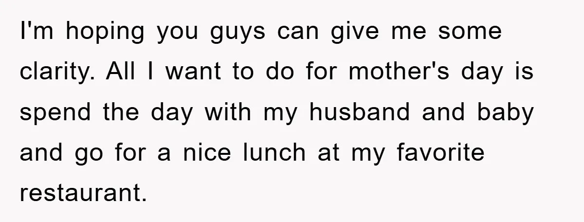 I'm hoping you guys can give me some clarity. All I want to do for mother's day is spend the day with my husband and baby and go for a...