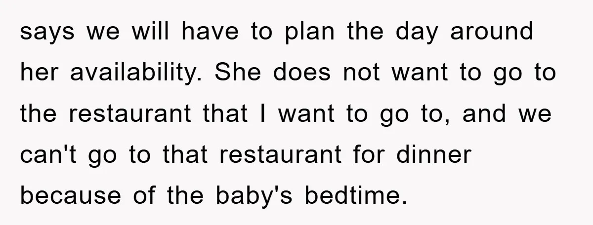 says we will have to plan the day around her availability. She does not want to go to the restaurant that I want to go to, and we can't go...