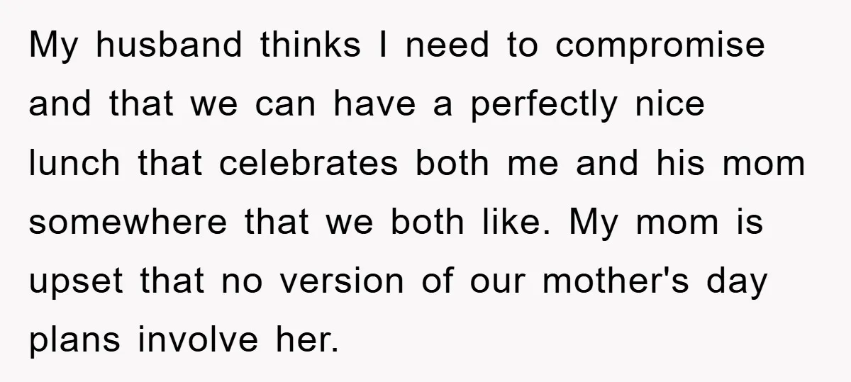 My husband thinks I need to compromise and that we can have a perfectly nice lunch that celebrates both me and his mom somewhere that we both like. My mom...