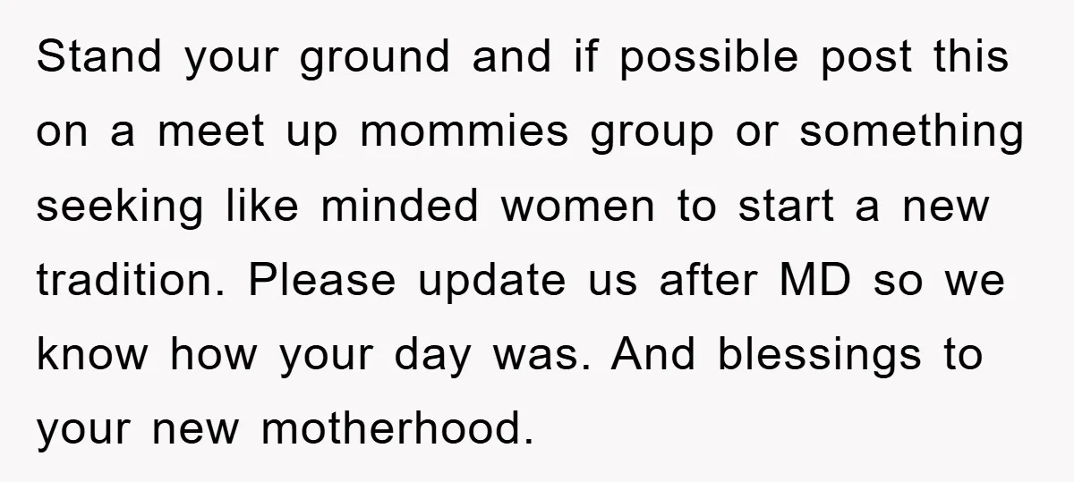 Stand your ground and if possible post this on a meet up mommies group or something seeking like minded women to start a new tradition. Please update us after MD...