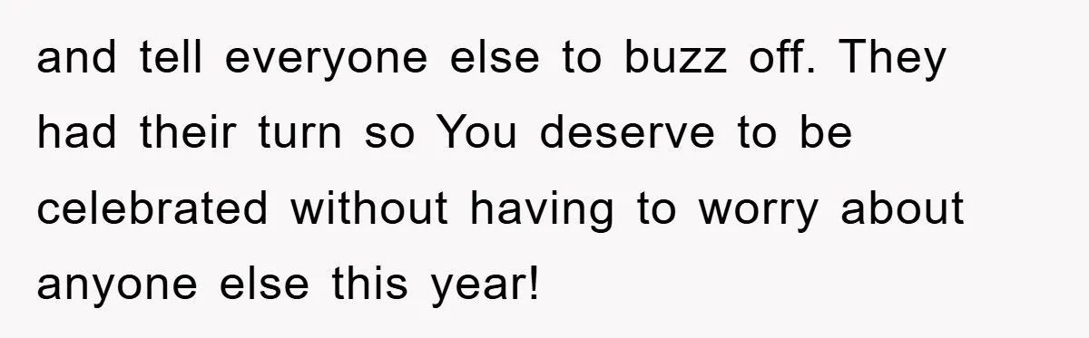 and tell everyone else to buzz off. They had their turn so You deserve to be celebrated without having to worry about anyone else this year!