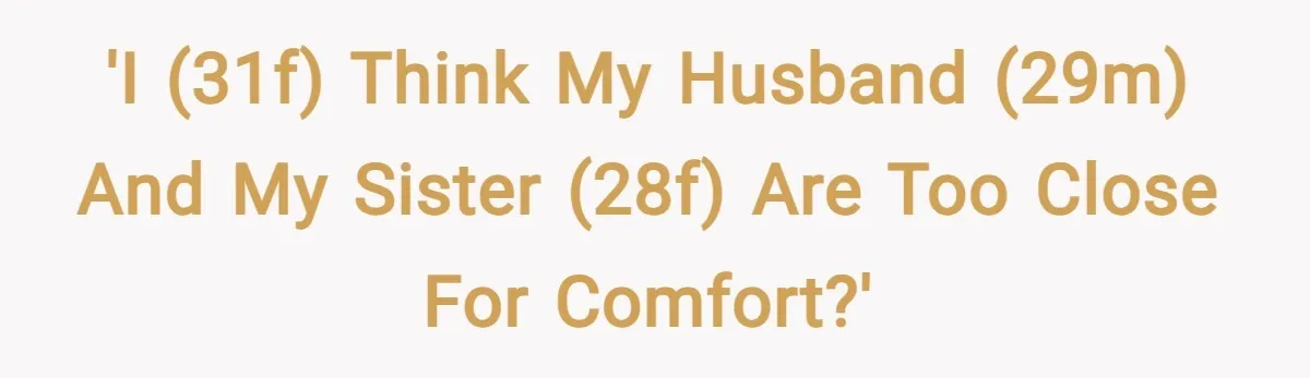 'I (31F) think my husband (29M) and my sister (28F) are too close for comfort?'