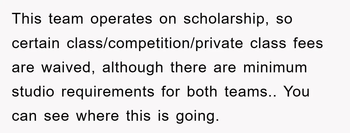 This team operates on scholarship, so certain class/competition/private class fees are waived, although there are minimum studio requirements for both teams.. You can see where this is going.