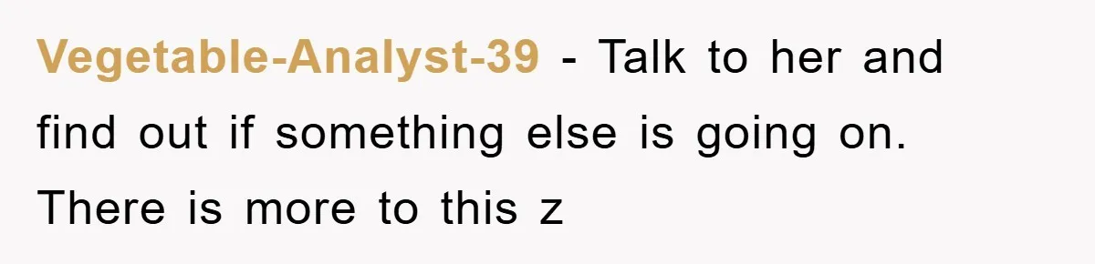 Vegetable-Analyst-39 − Talk to her and find out if something else is going on. There is more to this z